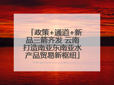 政策+通道+新品三箭齐发 云南打造南亚东南亚水产品贸易新枢纽