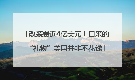 改装费近4亿美元！白来的“礼物”美国并非不花钱
