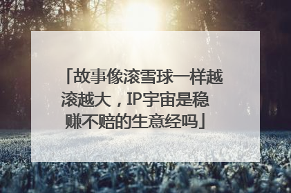 故事像滚雪球一样越滚越大，IP宇宙是稳赚不赔的生意经吗