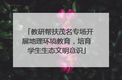 教研帮扶茂名专场开展地理环境教育，培育学生生态文明意识