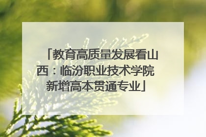 教育高质量发展看山西：临汾职业技术学院新增高本贯通专业