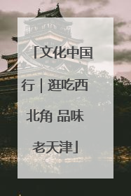 文化中国行｜逛吃西北角 品味老天津