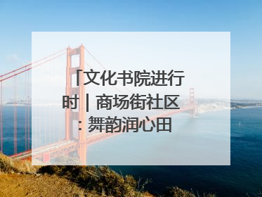 文化书院进行时｜商场街社区：舞韵润心田 共绘艺术情