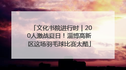 文化书院进行时｜200人激战夏日！淄博高新区这场羽毛球比赛太酷
