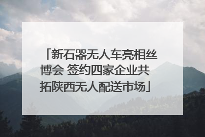 新石器无人车亮相丝博会 签约四家企业共拓陕西无人配送市场