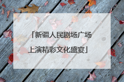 新疆人民剧场广场上演精彩文化盛宴