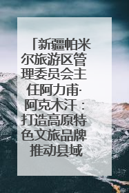 新疆帕米尔旅游区管理委员会主任阿力甫·阿克木汗：打造高原特色文旅品牌 推动县域旅游高质量发展｜第七届全国县域旅游研究成果发布系列活动