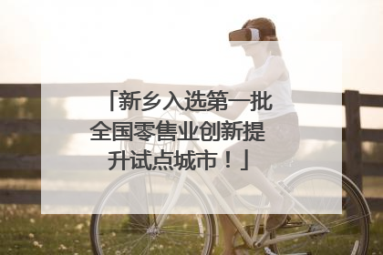 新乡入选第一批全国零售业创新提升试点城市！