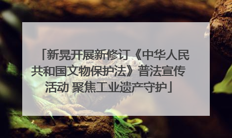 新晃开展新修订《中华人民共和国文物保护法》普法宣传活动 聚焦工业遗产守护