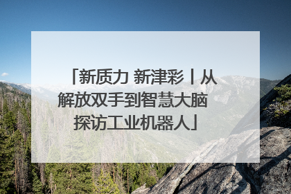 新质力 新津彩丨从解放双手到智慧大脑 探访工业机器人