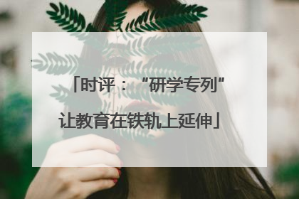时评：“研学专列”让教育在铁轨上延伸
