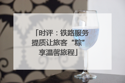 时评：铁路服务提质让旅客“粽”享温馨旅程