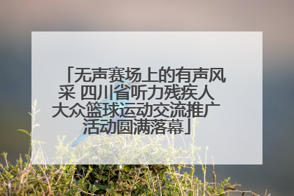 无声赛场上的有声风采 四川省听力残疾人大众篮球运动交流推广活动圆满落幕