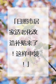 日照市居家适老化改造补贴来了！这样申领！
