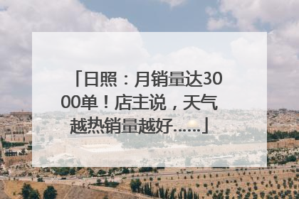 日照：月销量达3000单！店主说，天气越热销量越好……