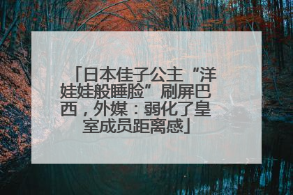日本佳子公主“洋娃娃般睡脸”刷屏巴西，外媒：弱化了皇室成员距离感