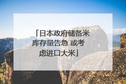 日本政府储备米库存量告急 或考虑进口大米