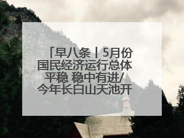 早八条丨5月份国民经济运行总体平稳 稳中有进/今年长白山天池开冰首现“文武双全”奇观