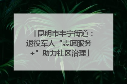 昆明市丰宁街道：退役军人“志愿服务+”助力社区治理