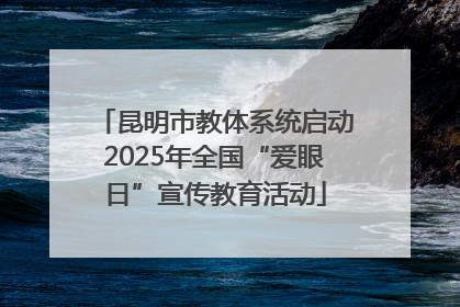 昆明市教体系统启动2025年全国“爱眼日”宣传教育活动