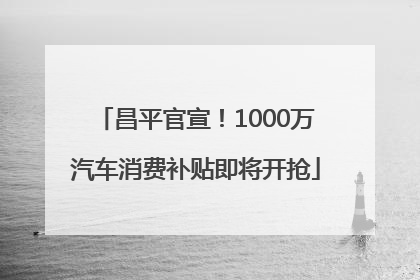 昌平官宣！1000万汽车消费补贴即将开抢