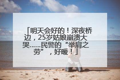明天会好的！深夜桥边，25岁姑娘崩溃大哭……民警的“举肩之劳”，好暖！