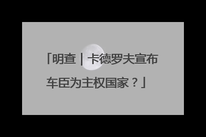 明查｜卡德罗夫宣布车臣为主权国家？