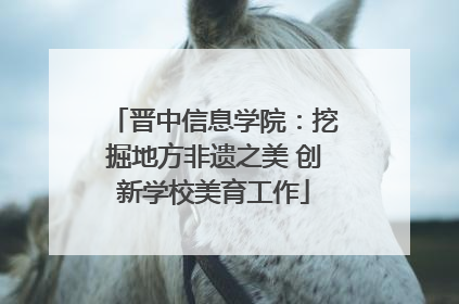 晋中信息学院：挖掘地方非遗之美 创新学校美育工作