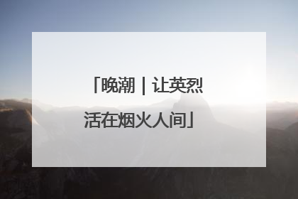 晚潮｜让英烈活在烟火人间