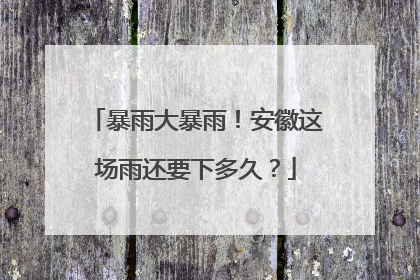 暴雨大暴雨！安徽这场雨还要下多久？
