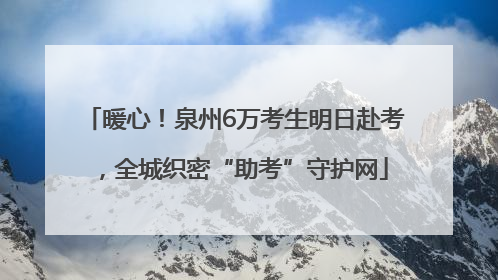 暖心！泉州6万考生明日赴考，全城织密“助考”守护网