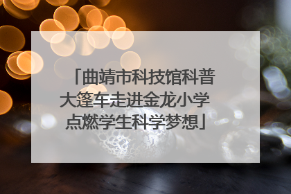 曲靖市科技馆科普大篷车走进金龙小学点燃学生科学梦想