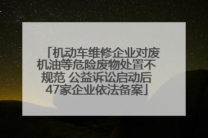机动车维修企业对废机油等危险废物处置不规范 公益诉讼启动后47家企业依法备案