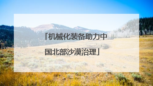 机械化装备助力中国北部沙漠治理