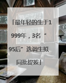 最年轻的生于1999年，3名“95后”选调生拟同批提拔