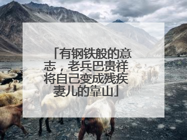 有钢铁般的意志，老兵巴贵祥将自己变成残疾妻儿的靠山