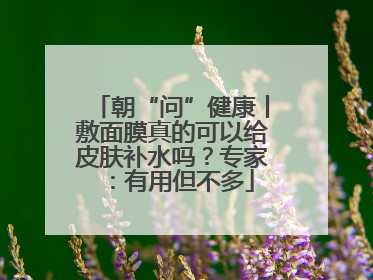 朝“问”健康丨敷面膜真的可以给皮肤补水吗？专家：有用但不多