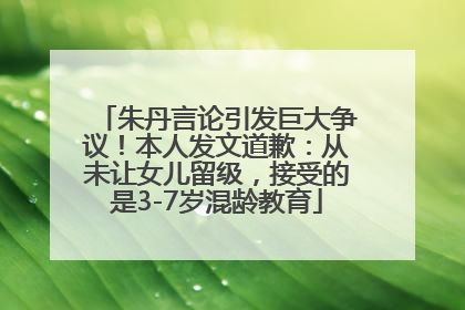 朱丹言论引发巨大争议！本人发文道歉：从未让女儿留级，接受的是3-7岁混龄教育