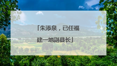 朱添泉，已任福建一地副县长