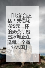 比茅台还猛！凭借均价5元一杯的奶茶，蜜雪冰城正在造就一个商业帝国