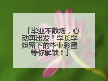 毕业不散场，心动再出发！学长学姐留下的毕业彩蛋等你解锁！
