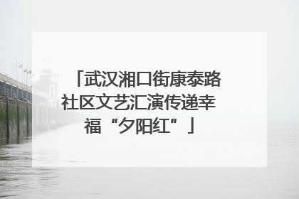 武汉湘口街康泰路社区文艺汇演传递幸福“夕阳红”