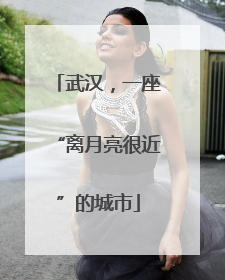 武汉，一座“离月亮很近”的城市