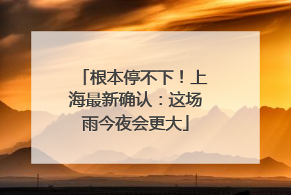 根本停不下！上海最新确认：这场雨今夜会更大