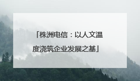 株洲电信：以人文温度浇筑企业发展之基