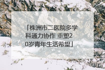 株洲市二医院多学科通力协作 重塑20岁青年生活希望