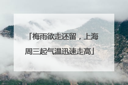梅雨欲走还留，上海周三起气温迅速走高