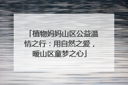植物妈妈山区公益温情之行：用自然之爱，暖山区童梦之心