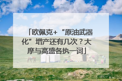 欧佩克+“原油武器化”增产还有几次？大摩与高盛各执一词