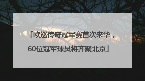 欧巡传奇冠军赛首次来华，60位冠军球员将齐聚北京